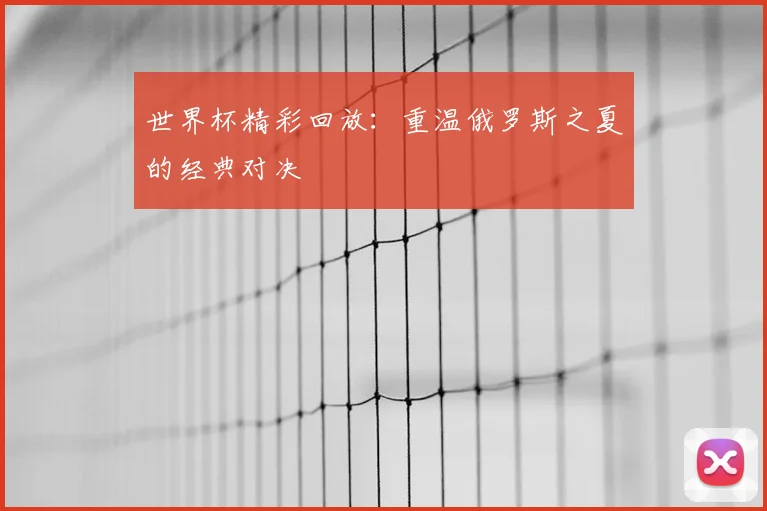 世界杯精彩回放：重温俄罗斯之夏的经典对决