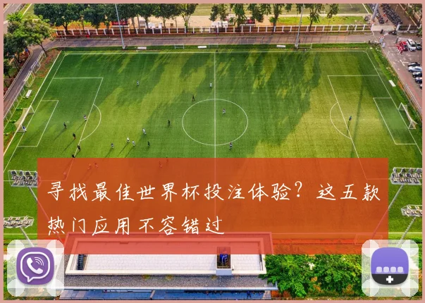 寻找最佳世界杯投注体验?这五款热门应用不容错过
