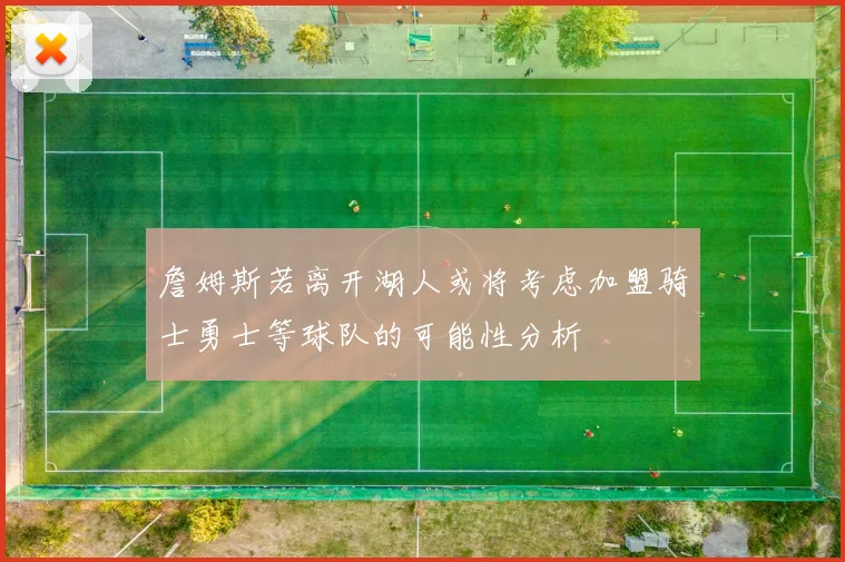 詹姆斯若离开湖人或将考虑加盟骑士勇士等球队的可能性分析