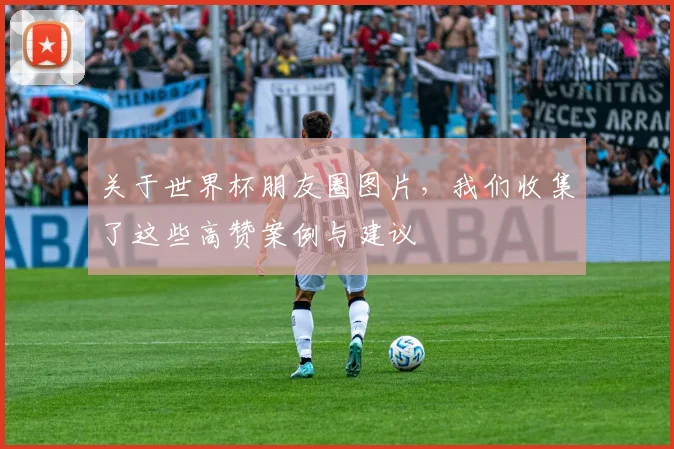 关于世界杯朋友圈图片，我们收集了这些高赞案例与建议
