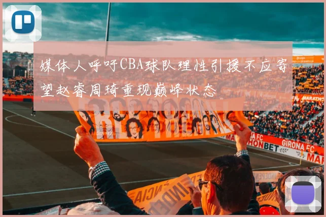 媒体人呼吁CBA球队理性引援不应寄望赵睿周琦重现巅峰状态