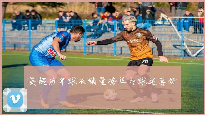 英超历年球衣销量榜单与球迷喜好