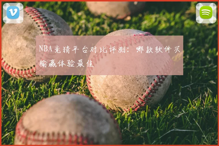 NBA竞猜平台对比评测：哪款软件买输赢体验最佳