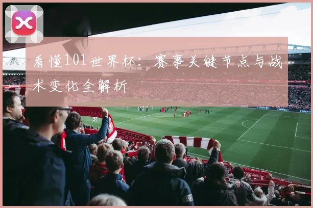 看懂101世界杯：赛事关键节点与战术变化全解析