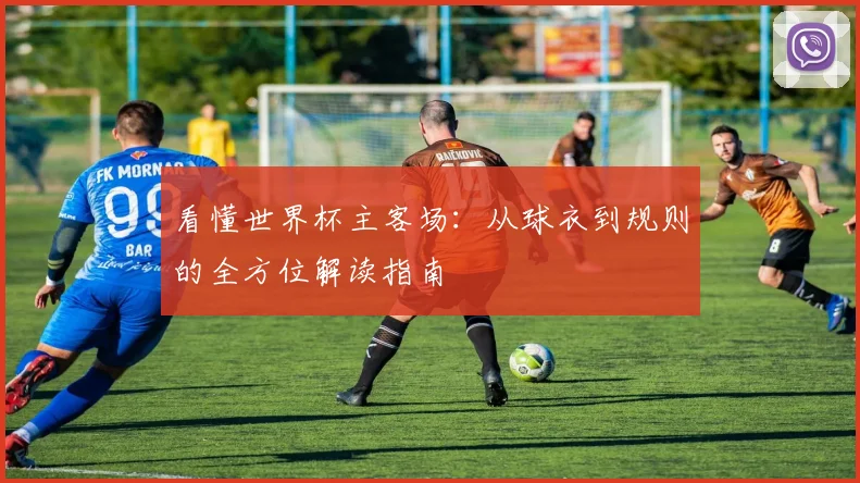 看懂世界杯主客场：从球衣到规则的全方位解读指南