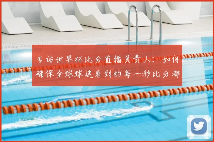 专访世界杯比分直播负责人：如何确保全球球迷看到的每一秒比分都准确无误？