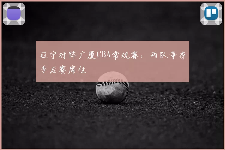 辽宁对阵广厦CBA常规赛，两队争夺季后赛席位