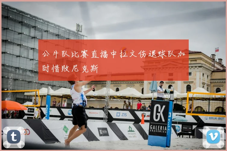 公牛队比赛直播中拉文伤退球队加时惜败尼克斯