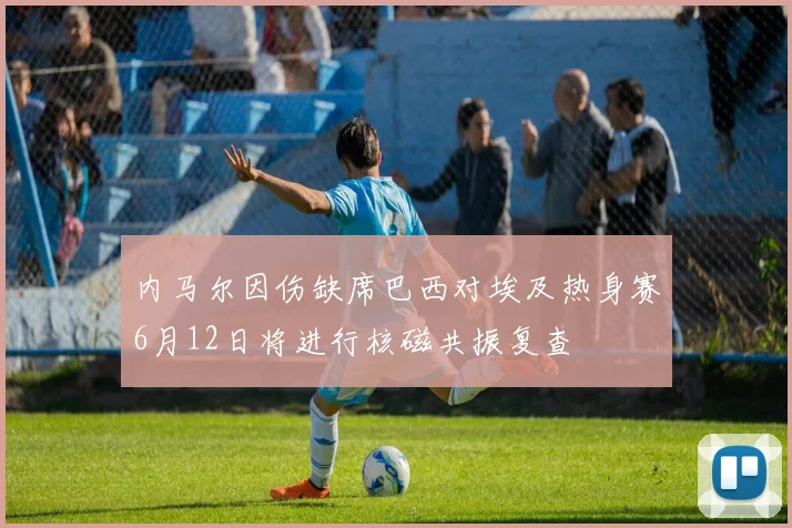 内马尔因伤缺席巴西对埃及热身赛6月12日将进行核磁共振复查