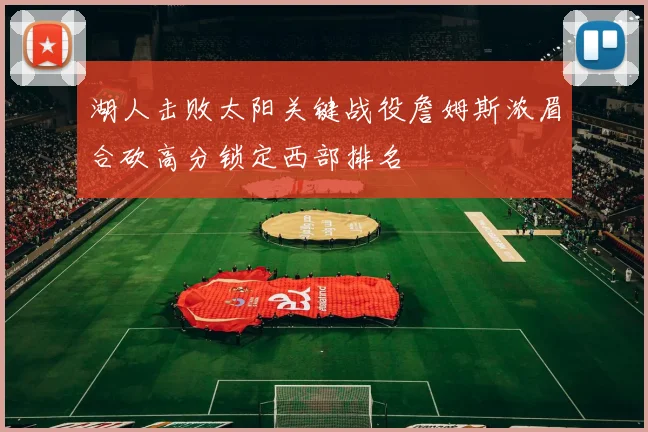 湖人击败太阳关键战役詹姆斯浓眉合砍高分锁定西部排名