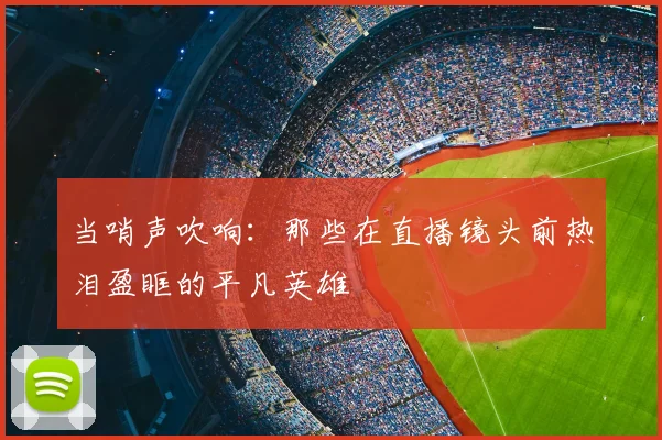 当哨声吹响：那些在直播镜头前热泪盈眶的平凡英雄