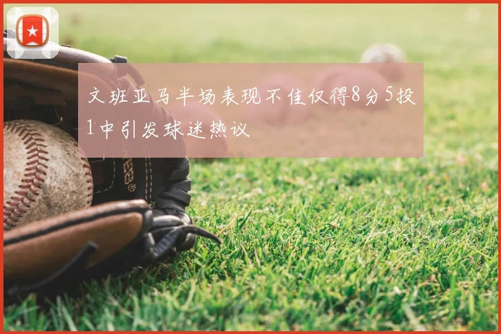 文班亚马半场表现不佳仅得8分5投1中引发球迷热议