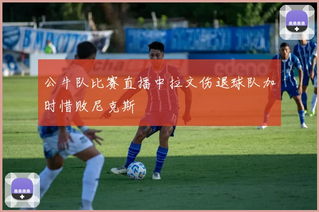 公牛队比赛直播中拉文伤退球队加时惜败尼克斯
