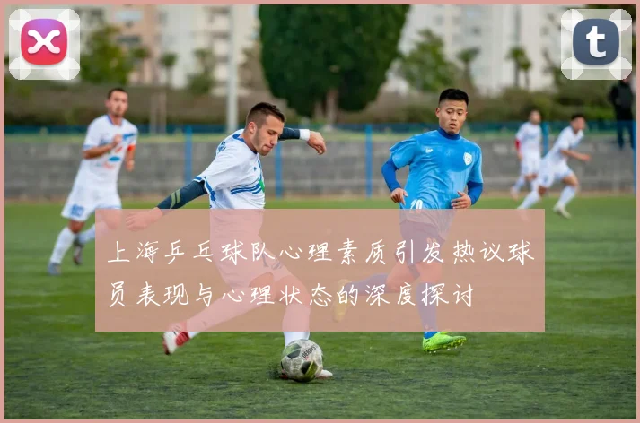 上海乒乓球队心理素质引发热议球员表现与心理状态的深度探讨
