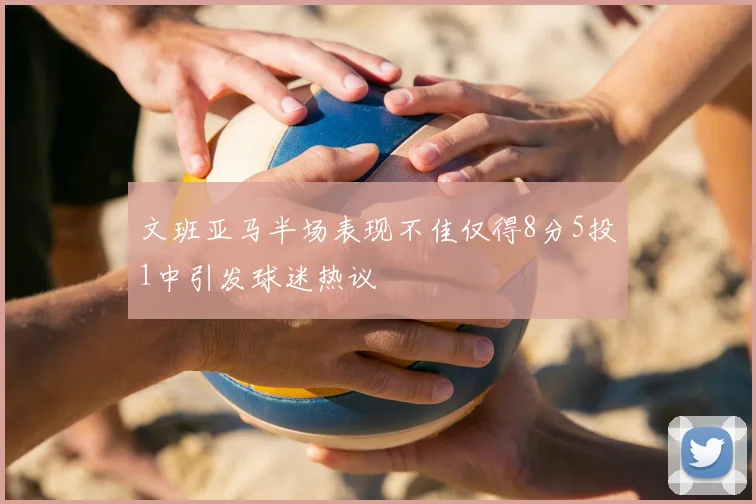 文班亚马半场表现不佳仅得8分5投1中引发球迷热议