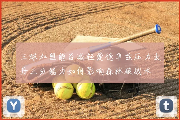 三球加盟能否减轻爱德华兹压力麦丹三分能力如何影响森林狼战术