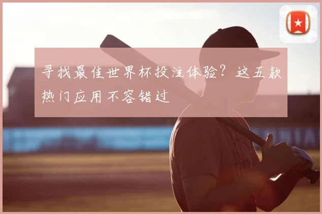 寻找最佳世界杯投注体验?这五款热门应用不容错过