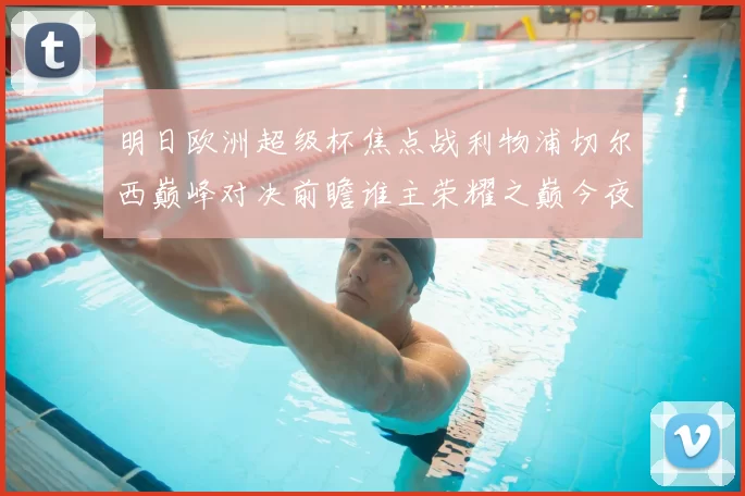 明日欧洲超级杯焦点战利物浦切尔西巅峰对决前瞻谁主荣耀之巅今夜