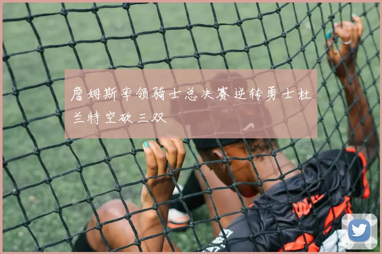 詹姆斯率领骑士总决赛逆转勇士杜兰特空砍三双