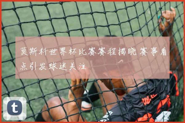 莫斯科世界杯比赛赛程揭晓 赛事看点引发球迷关注