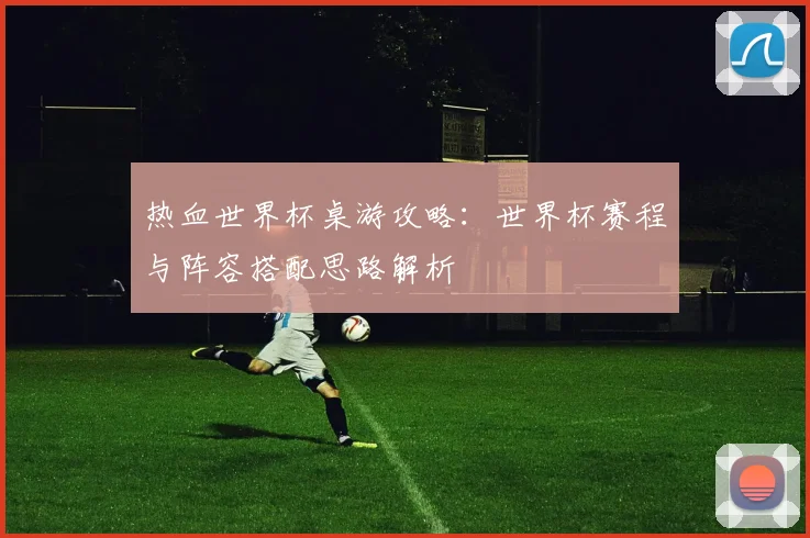 热血世界杯桌游攻略：世界杯赛程与阵容搭配思路解析
