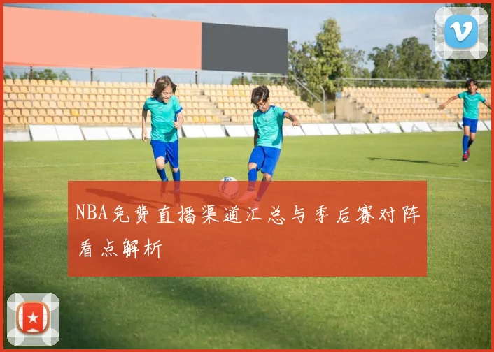 NBA免费直播渠道汇总与季后赛对阵看点解析