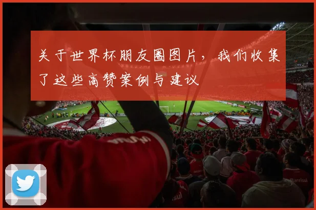关于世界杯朋友圈图片，我们收集了这些高赞案例与建议