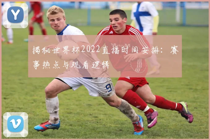 揭秘世界杯2022直播时间安排：赛事热点与观看逻辑