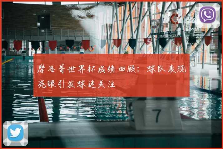 摩洛哥世界杯成绩回顾：球队表现亮眼引发球迷关注