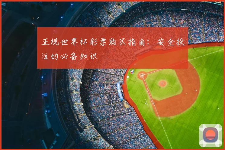 正规世界杯彩票购买指南:安全投注的必备知识