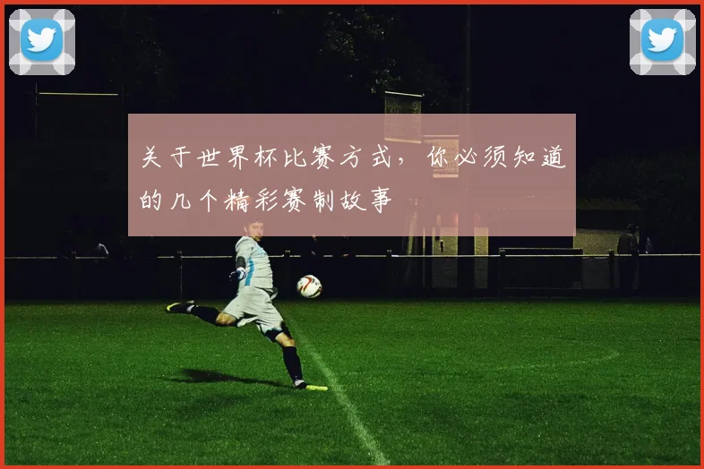关于世界杯比赛方式，你必须知道的几个精彩赛制故事