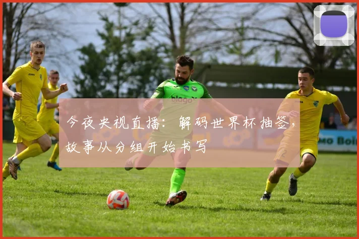 今夜央视直播：解码世界杯抽签，故事从分组开始书写