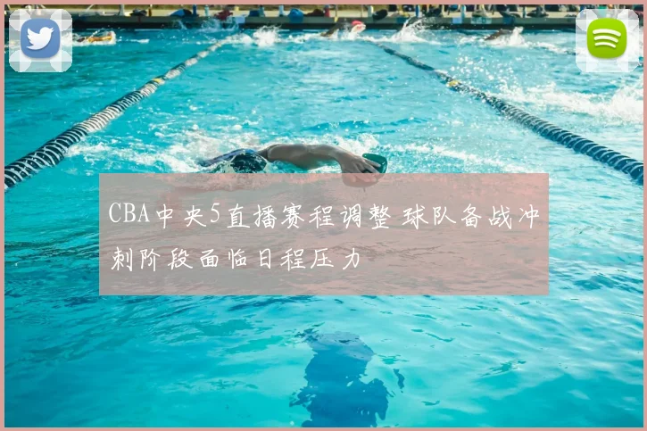 CBA中央5直播赛程调整 球队备战冲刺阶段面临日程压力