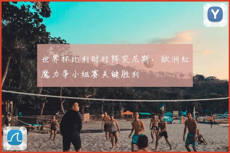世界杯比利时对阵突尼斯,欧洲红魔力争小组赛关键胜利