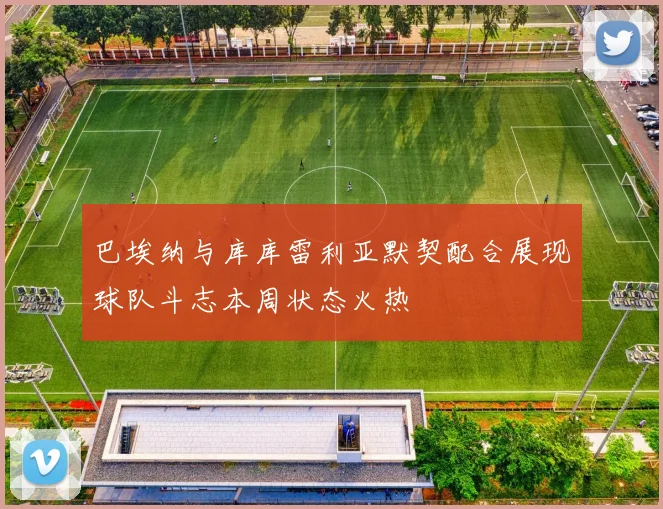 巴埃纳与库库雷利亚默契配合展现球队斗志本周状态火热
