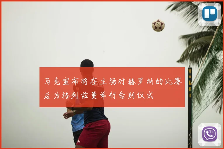 马竞宣布将在主场对赫罗纳的比赛后为格列兹曼举行告别仪式