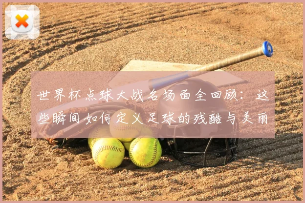 世界杯点球大战名场面全回顾：这些瞬间如何定义足球的残酷与美丽？