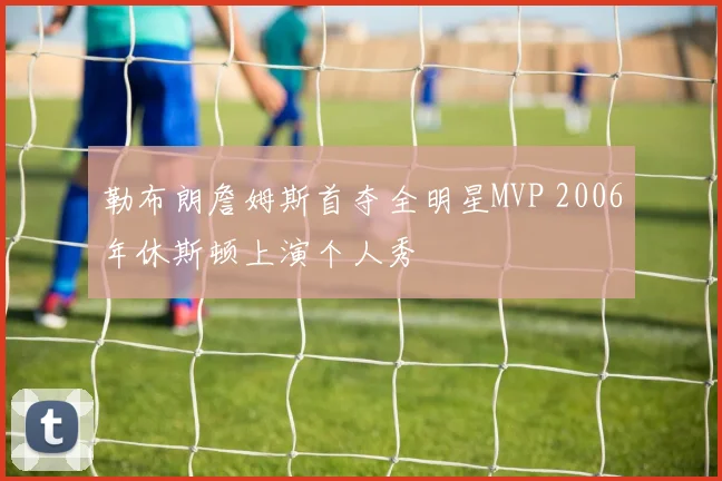 勒布朗詹姆斯首夺全明星MVP 2006年休斯顿上演个人秀