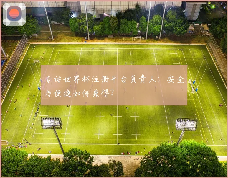 专访世界杯注册平台负责人：安全与便捷如何兼得？