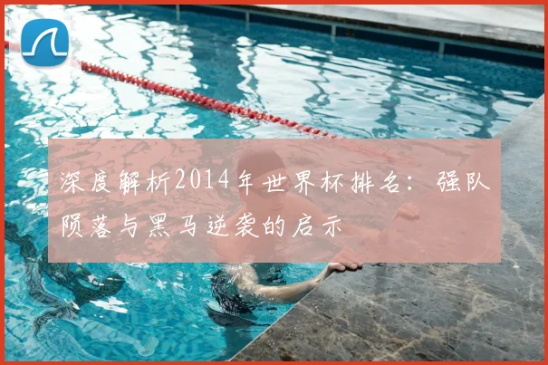 深度解析2014年世界杯排名：强队陨落与黑马逆袭的启示