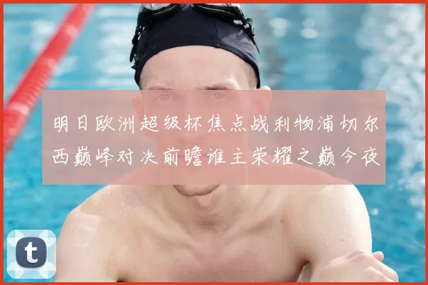 明日欧洲超级杯焦点战利物浦切尔西巅峰对决前瞻谁主荣耀之巅今夜