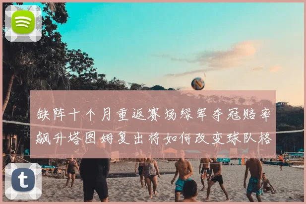缺阵十个月重返赛场绿军夺冠赔率飙升塔图姆复出将如何改变球队格局