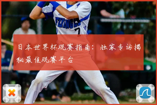 日本世界杯观赛指南：独家专访揭秘最佳观赛平台