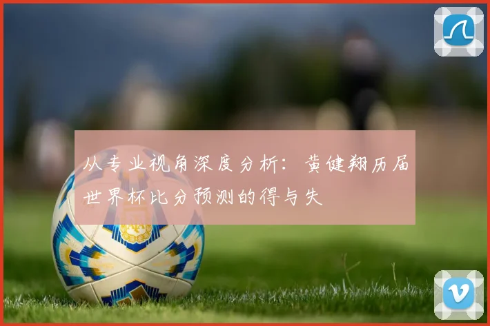 从专业视角深度分析：黄健翔历届世界杯比分预测的得与失