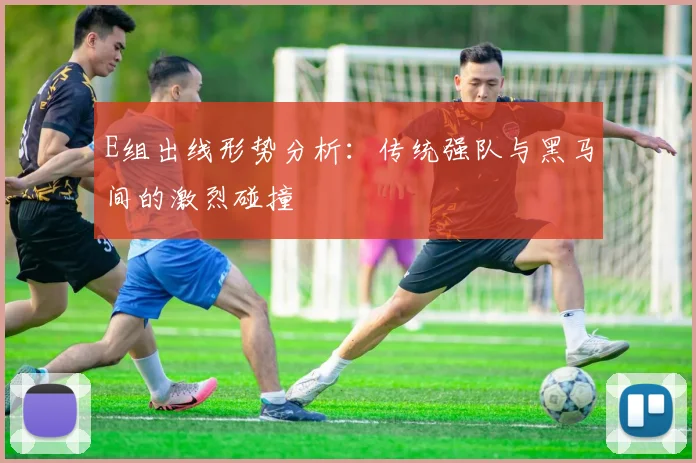 E组出线形势分析:传统强队与黑马间的激烈碰撞