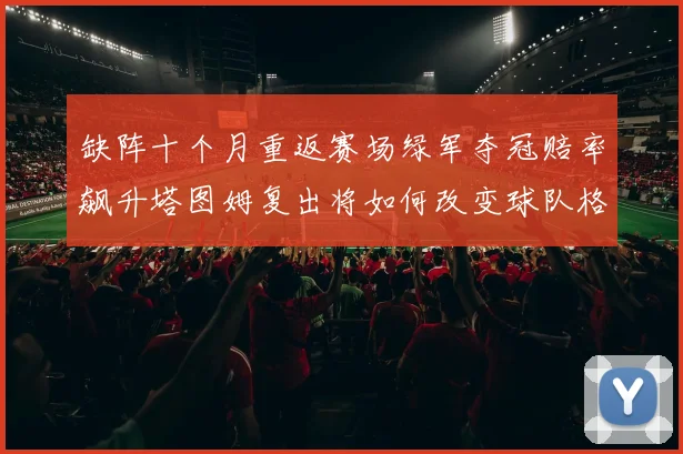 缺阵十个月重返赛场绿军夺冠赔率飙升塔图姆复出将如何改变球队格局