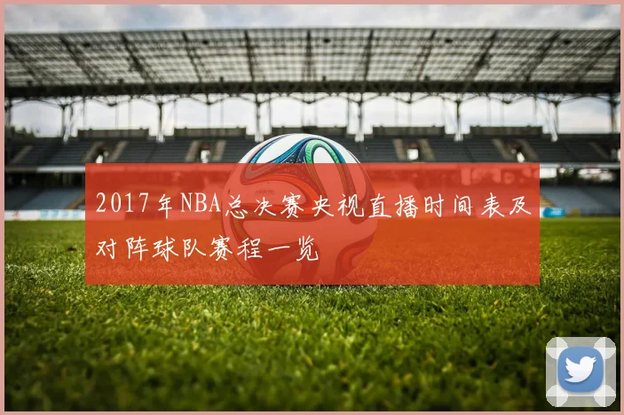 2017年NBA总决赛央视直播时间表及对阵球队赛程一览