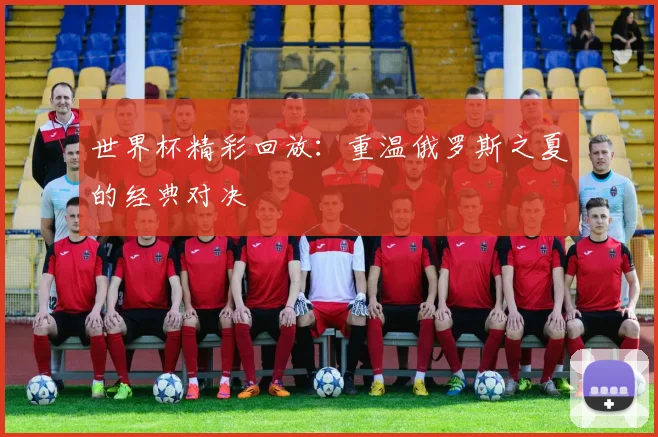 世界杯精彩回放:重温俄罗斯之夏的经典对决