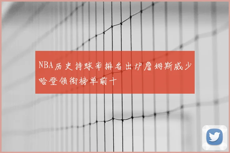 NBA历史持球率排名出炉詹姆斯威少哈登领衔榜单前十