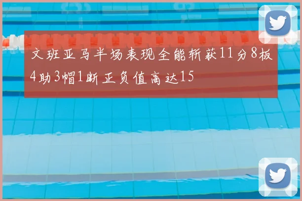 文班亚马半场表现全能斩获11分8板4助3帽1断正负值高达15